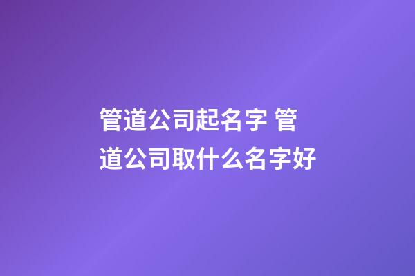 管道公司起名字 管道公司取什么名字好-第1張-公司起名-玄機派